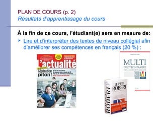 PLAN DE COURS (p. 2)
Résultats d’apprentissage du cours

À la fin de ce cours, l’étudiant(e) sera en mesure de:
 Lire et d’interpréter des textes de niveau collégial afin
  d’améliorer ses compétences en français (20 %) :
 