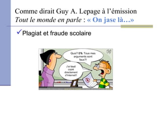 Comme dirait Guy A. Lepage à l’émission
Tout le monde en parle : « On jase là…»
Plagiat et fraude scolaire

                      Quoi? 0% Tous mes
                        arguments sont
                            faux?!

                   J’ai tout
                     copié
                 directement
                 d’Internet!!
 