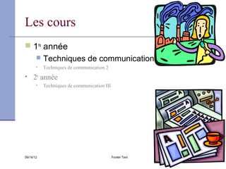 Les cours
 1re année
          Techniques de communication 1
       •   Techniques de communication 2
• 2e année
       •   Techniques de communication III




09/14/12                                     Footer Text   8
 