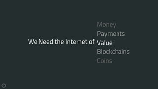 We Need the Internet of
Money
Payments
Value
Blockchains
Coins
 