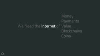 We Need the Internet of
Money
Payments
Value
Blockchains
Coins
 