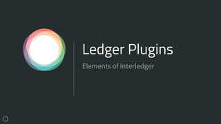 Ledger Plugins
Elements of Interledger
 