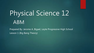 Physical Science 12
ABM
Prepared By: Jerome A. Bigael, Leyte Progressive High School
Lesson 1 (Big Bang Theory)
 