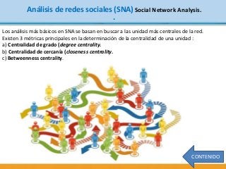 CONTENIDO
Análisis de redes sociales (SNA) Social Network Analysis.
.
Los análisis más básicos en SNA se basan en buscar a...