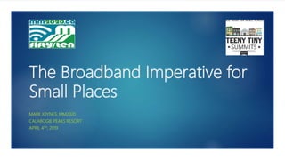 The Broadband Imperative for
Small Places
MARK JOYNES, MM2020
CALABOGIE PEAKS RESORT
APRIL 4TH, 2019
 