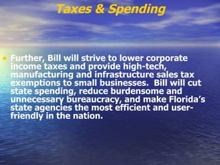 Taxes & Spending Further, Bill will strive to lower corporate income taxes and provide high-tech, manufacturing and infrastructure sales tax exemptions to small businesses.  Bill will cut state spending, reduce burdensome and unnecessary bureaucracy, and make Florida’s state agencies the most efficient and user-friendly in the nation.   