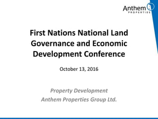 First Nations National Land
Governance and Economic
Development Conference
October 13, 2016
Property Development
Anthem Properties Group Ltd.
 