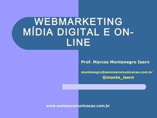 WEBMARKETING
MÍDIA DIGITAL E ON-
       LINE
                 Prof. Marcos Montenegro Isern

                 montenegro@sommacomunicacao.com.br
                           @monte_isern




   www.sommacomunicacao.com.br
 