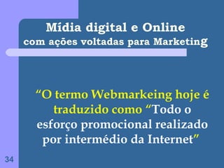 Mídia digital e Online
     com ações voltadas para Marketing




       “O termo Webmarkeing hoje é
          traduzido como “Todo o
       esforço promocional realizado
        por intermédio da Internet”
34
 