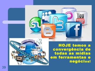 HOJE temos a
      convergência de
       todas as mídias
     em ferramentas e
             negóci os!
39
 