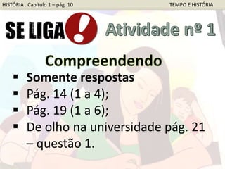 Somente respostas
 Pág. 14 (1 a 4);
 Pág. 19 (1 a 6);
 De olho na universidade pág. 21
– questão 1.
HISTÓRIA . Capítulo 1 – pág. 10 TEMPO E HISTÓRIA
 