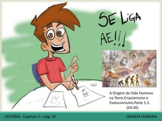 HISTÓRIA . Capítulo 2 – pág. 24 ORIGEM HUMANA
A Origem da Vida Humana
na Terra-Criacionismo e
Evolucionismo.Parte 1-2.
(54:26)
 