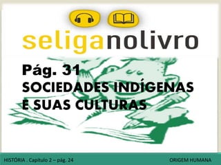 Pág. 31
SOCIEDADES INDÍGENAS
E SUAS CULTURAS
HISTÓRIA . Capítulo 2 – pág. 24 ORIGEM HUMANA
 