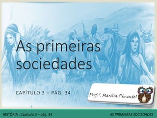 As primeiras
sociedades
CAPÍTULO 3 – PÁG. 34
HISTÓRIA . Capítulo 3 – pág. 34 AS PRIMEIRAS SOCIEDADES
 