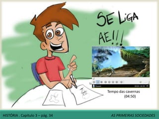 Tempo das cavernas
(04:50)
HISTÓRIA . Capítulo 3 – pág. 34 AS PRIMEIRAS SOCIEDADES
 