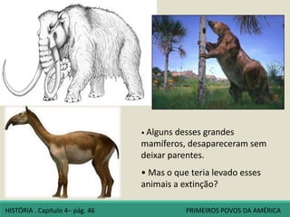 • Alguns desses grandes
mamíferos, desapareceram sem
deixar parentes.
• Mas o que teria levado esses
animais a extinção?
HISTÓRIA . Capítulo 4– pág. 46 PRIMEIROS POVOS DA AMÉRICA
 