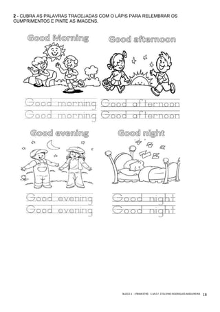 BLOCO	1	-	1ºBIMESTRE-		E.M.E.F.	ETELVINO	RODRIGUES	MADUREIRA	
	
18	
2 - CUBRA AS PALAVRAS TRACEJADAS COM O LÁPIS PARA RELEMBRAR OS
CUMPRIMENTOS E PINTE AS IMAGENS.
 
