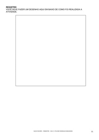 BLOCO	REVISÃO	-	1ºBIMESTRE-		E.M.E.F.	ETELVINO	RODRIGUES	MADUREIRA	
	
11	
REGISTRO
VOCÊ DEVE FAZER UM DESENHO AQUI EM BAIXO DE COMO FOI REALIZADA A
ATIVIDADE.
 