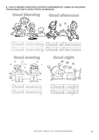 BLOCO	REVISÃO	-	1ºBIMESTRE-		E.M.E.F.	ETELVINO	RODRIGUES	MADUREIRA	
	
16	
2 - FAÇA O MESMO COM ESTES OUTROS CUMPRIMENTOS: CUBRA AS PALAVRAS
TRACEJADAS COM O LÁPIS E PINTE AS IMAGENS.
 