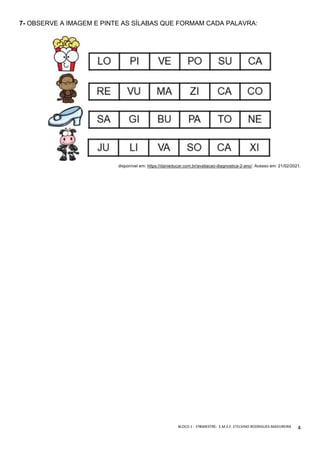 BLOCO	1	-	1ºBIMESTRE-		E.M.E.F.	ETELVINO	RODRIGUES	MADUREIRA	
	
4	
7- OBSERVE A IMAGEM E PINTE AS SÍLABAS QUE FORMAM CADA PALAVRA:
disponível em: https://danieducar.com.br/avaliacao-diagnostica-2-ano/. Acesso em: 21/02/2021.
 
