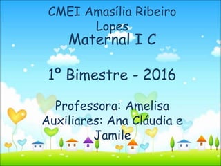CMEI Amasília Ribeiro
Lopes
Maternal I C
1º Bimestre - 2016
Professora: Amelisa
Auxiliares: Ana Cláudia e
Jamile
 