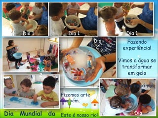 Dia Mundial da
Fazendo
experiência!
Vimos a água se
transformar
em gelo
.
Foi o máximo!
Dia 1 Dia 1 Dia 1
Dia
Dia
2
Dia
2
Fizemos arte
também.
Este é nosso rio!
 