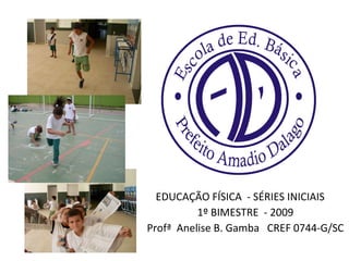 EDUCAÇÃO FÍSICA  - SÉRIES INICIAIS  1º BIMESTRE  - 2009 Profª  Anelise B. Gamba  CREF 0744-G/SC 