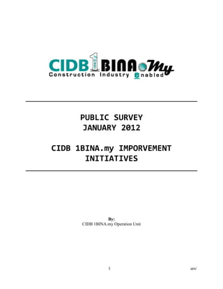PUBLIC SURVEY
       JANUARY 2012

CIDB 1BINA.my IMPORVEMENT
       INITIATIVES




                 By:
      CIDB 1BINA.my Operation Unit




                  1                  ars/
 