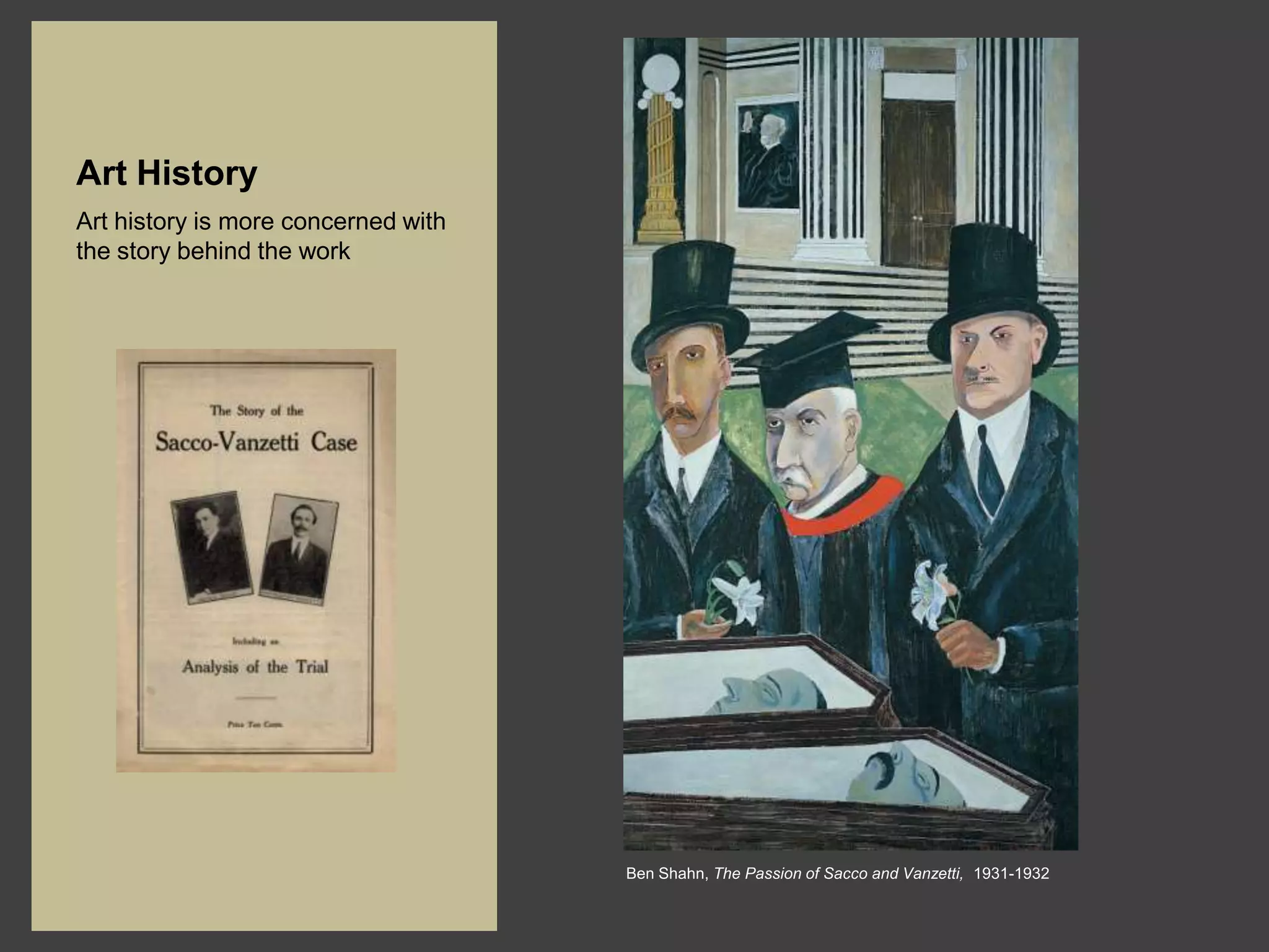 Art History
Art history is more concerned with
the story behind the work




                                     Ben Shahn, The Passion of Sacco and Vanzetti, 1931-1932
 