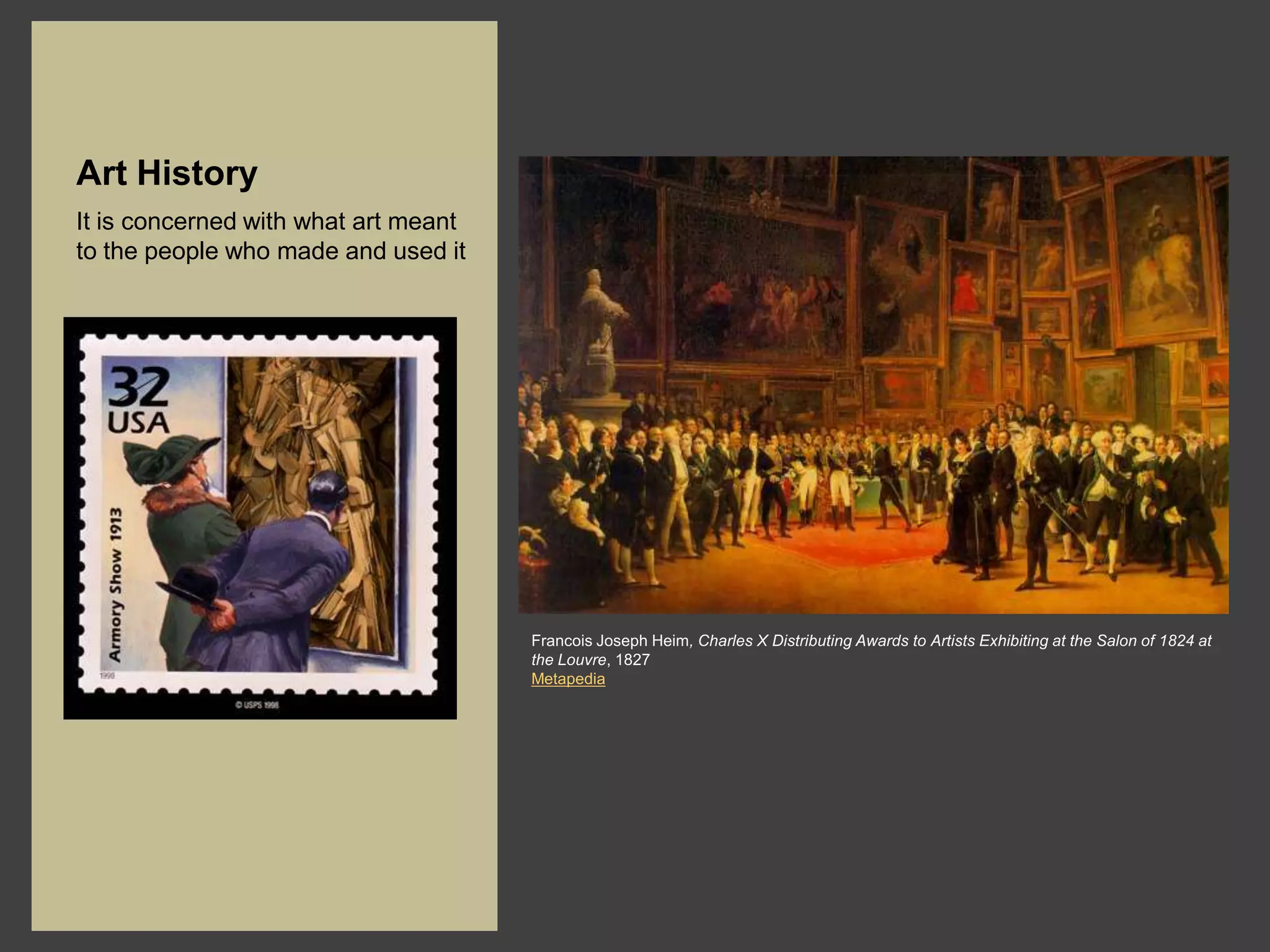 Art History
It is concerned with what art meant
to the people who made and used it




                                      Francois Joseph Heim, Charles X Distributing Awards to Artists Exhibiting at the Salon of 1824 at
                                      the Louvre, 1827
                                      Metapedia
 