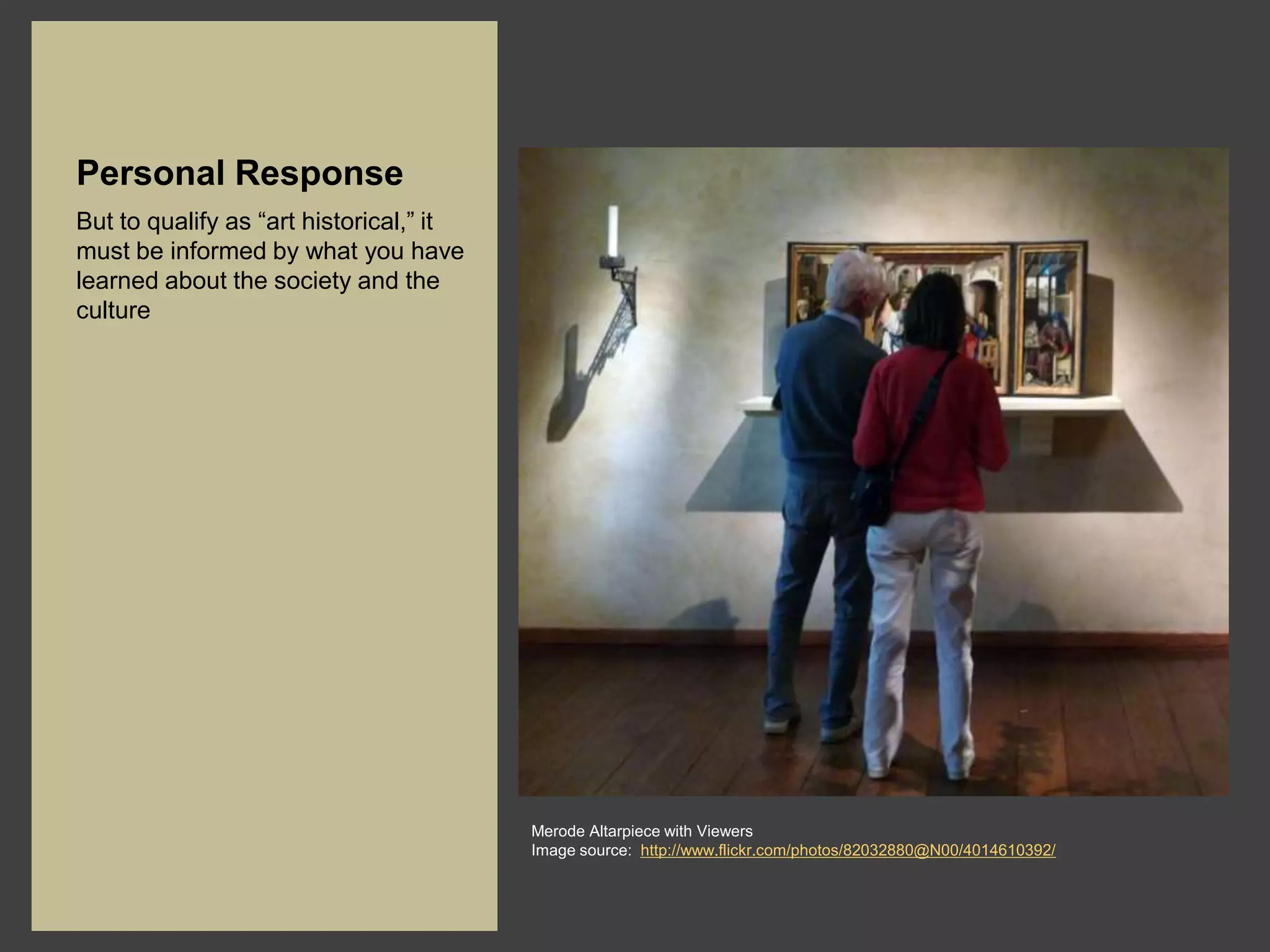 Personal Response
But to qualify as “art historical,” it
must be informed by what you have
learned about the society and the
culture




                                         Merode Altarpiece with Viewers
                                         Image source: http://www.flickr.com/photos/82032880@N00/4014610392/
 