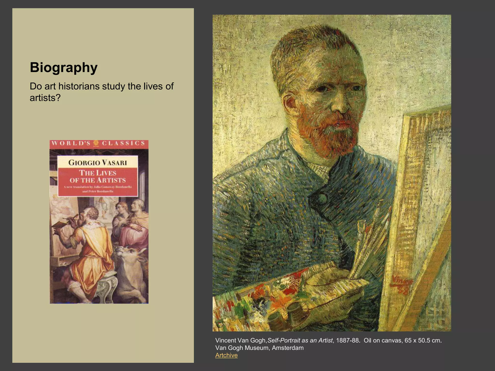 Biography
Do art historians study the lives of
artists?




                                       Vincent Van Gogh,Self-Portrait as an Artist, 1887-88. Oil on canvas, 65 x 50.5 cm.
                                       Van Gogh Museum, Amsterdam
                                       Artchive
 