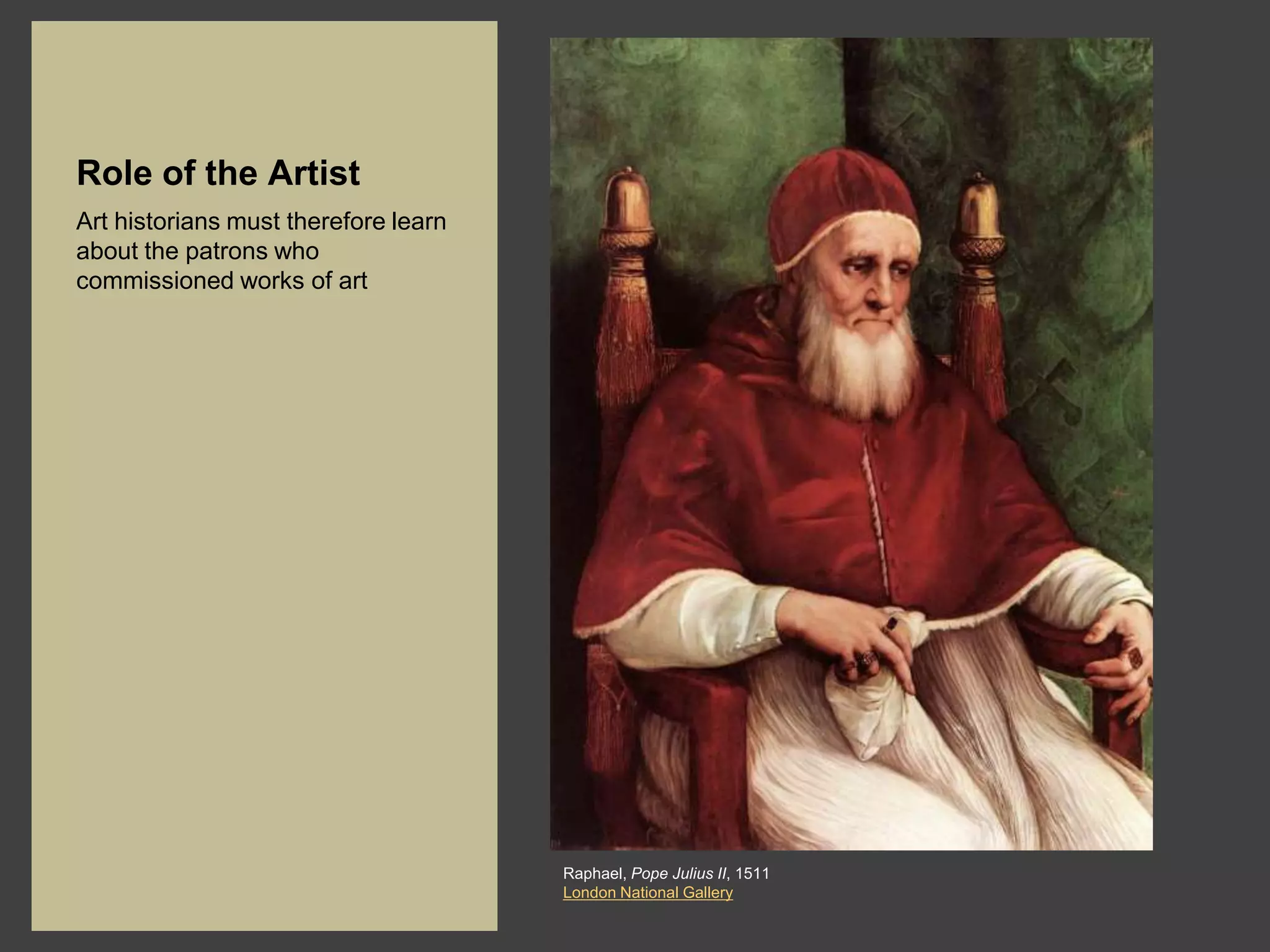 Role of the Artist
Art historians must therefore learn
about the patrons who
commissioned works of art




                                      Raphael, Pope Julius II, 1511
                                      London National Gallery
 