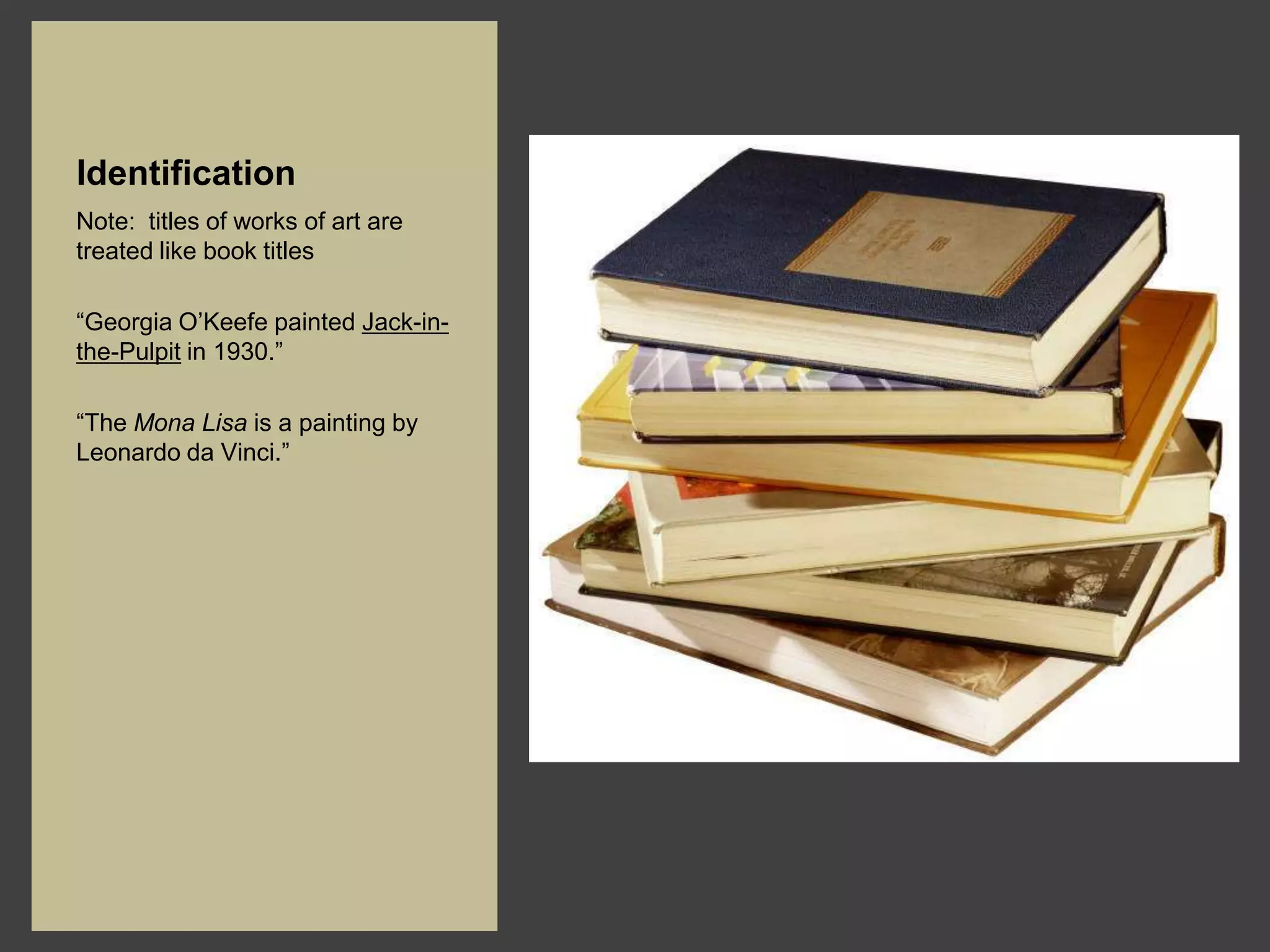 Identification
Note: titles of works of art are
treated like book titles

“Georgia O’Keefe painted Jack-in-
the-Pulpit in 1930.”

“The Mona Lisa is a painting by
Leonardo da Vinci.”
 