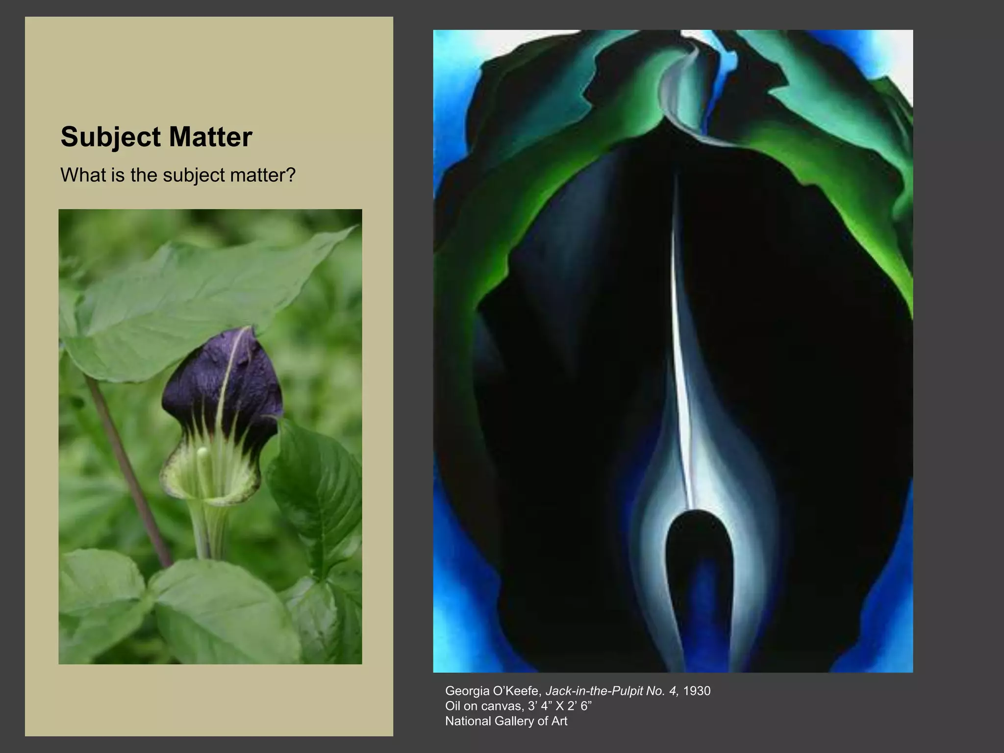 Subject Matter
What is the subject matter?




                              Georgia O’Keefe, Jack-in-the-Pulpit No. 4, 1930
                              Oil on canvas, 3’ 4” X 2’ 6”
                              National Gallery of Art
 