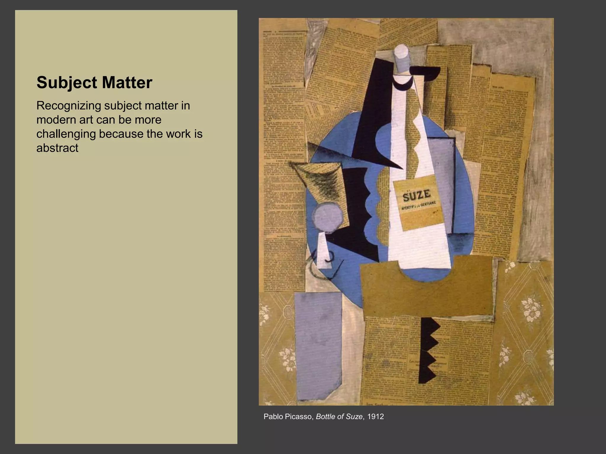 Subject Matter
Recognizing subject matter in
modern art can be more
challenging because the work is
abstract




                                  Pablo Picasso, Bottle of Suze, 1912
 