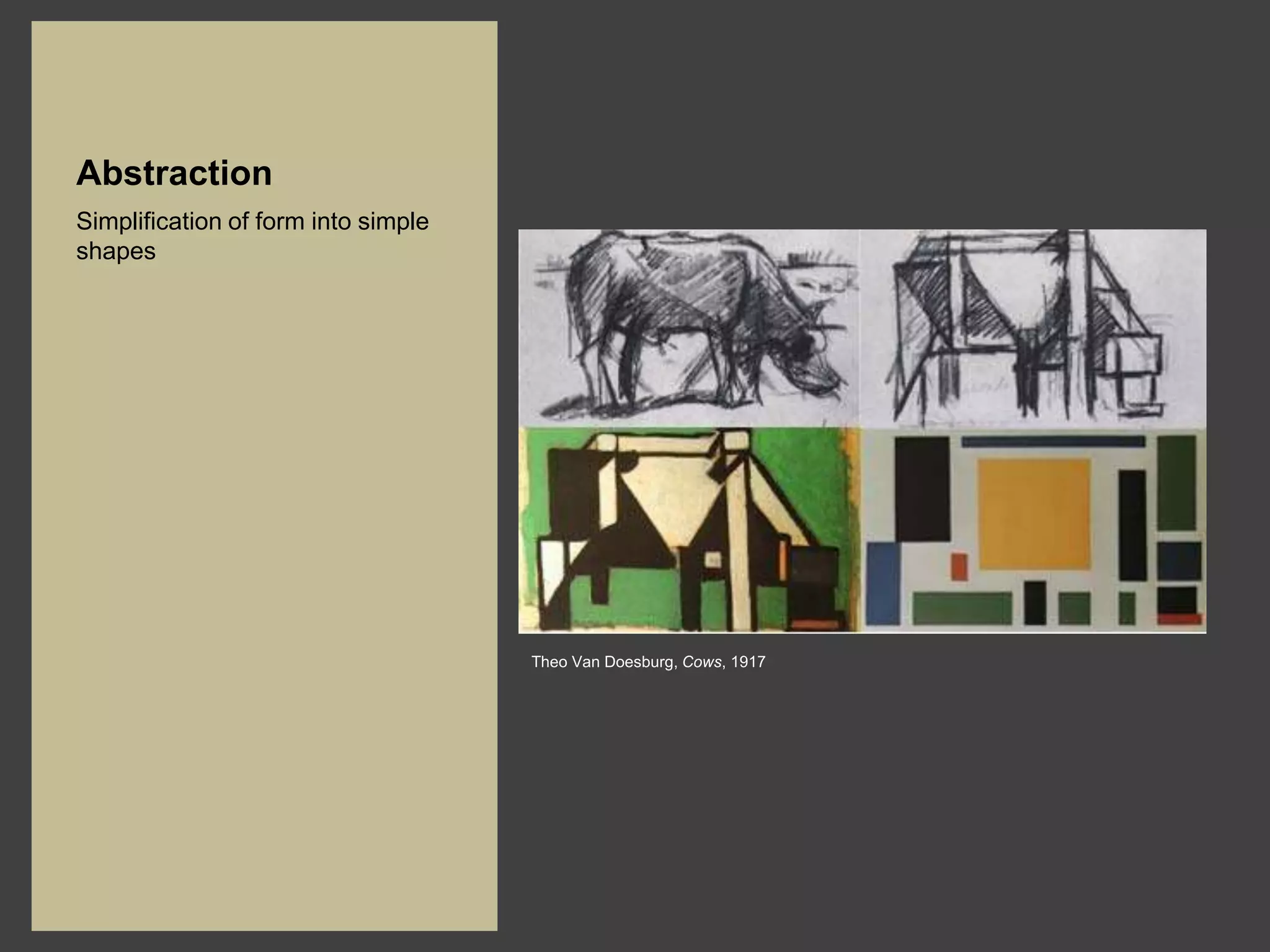 Abstraction
Simplification of form into simple
shapes




                                     Theo Van Doesburg, Cows, 1917
 
