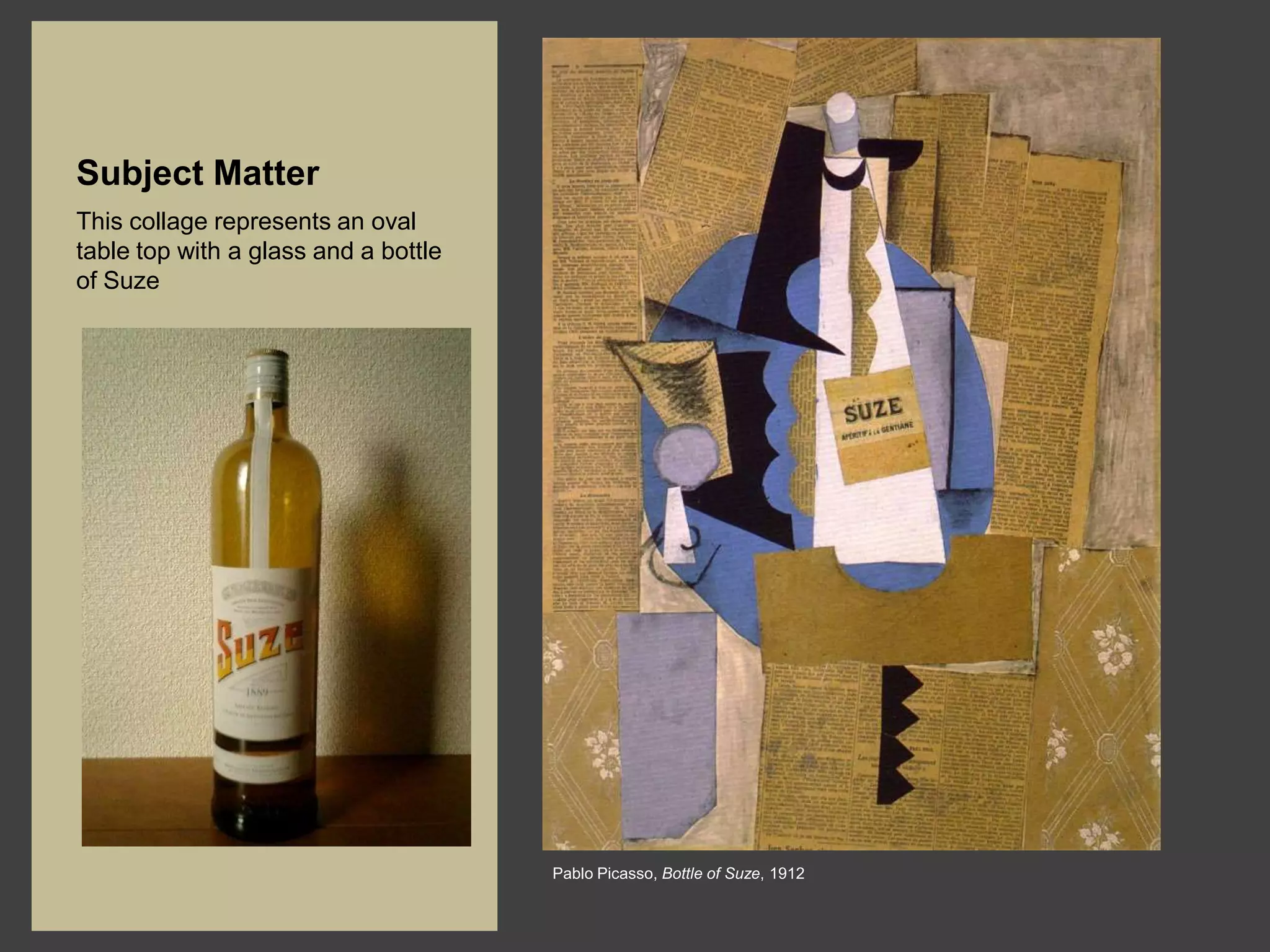 Subject Matter
This collage represents an oval
table top with a glass and a bottle
of Suze




                                      Pablo Picasso, Bottle of Suze, 1912
 