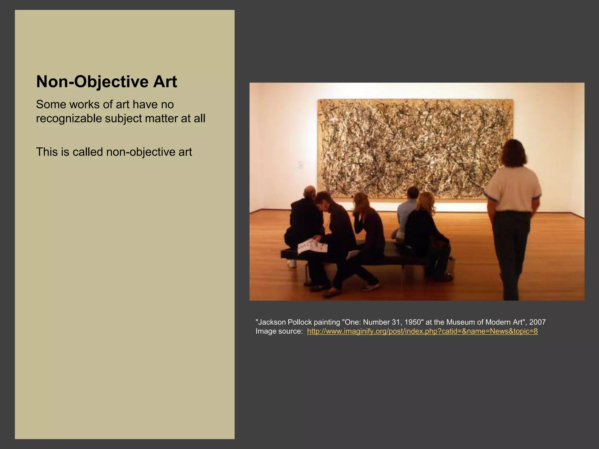 Non-Objective Art
Some works of art have no
recognizable subject matter at all

This is called non-objective art




                                     "Jackson Pollock painting "One: Number 31, 1950" at the Museum of Modern Art", 2007
                                     Image source: http://www.imaginify.org/post/index.php?catid=&name=News&topic=8
 