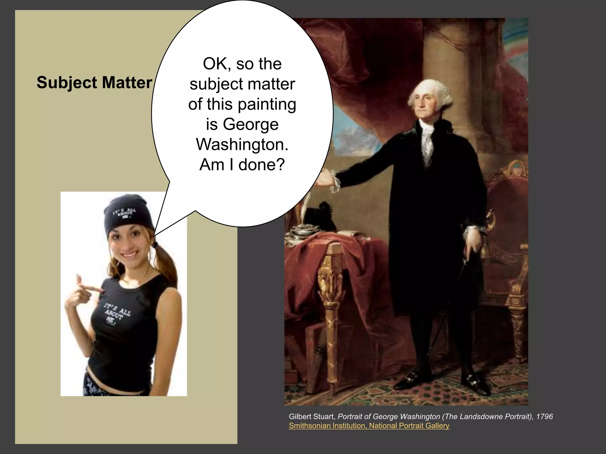 OK, so the
Subject Matter   subject matter
                 of this painting
                    is George
                  Washington.
                  Am I done?




                               Gilbert Stuart, Portrait of George Washington (The Landsdowne Portrait), 1796
                               Smithsonian Institution, National Portrait Gallery
 