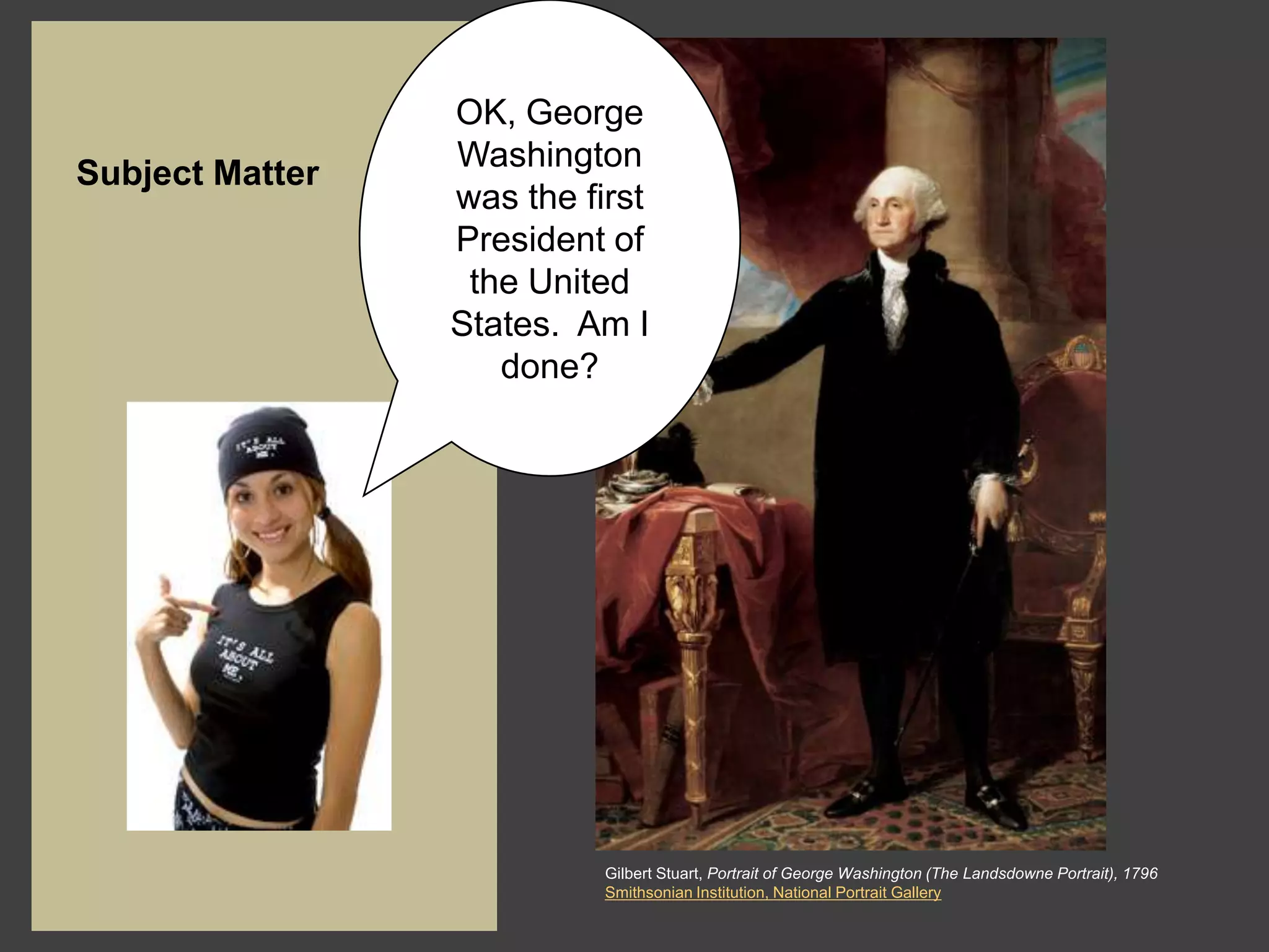 OK, George
                 Washington
Subject Matter
                 was the first
                 President of
                  the United
                 States. Am I
                    done?




                           Gilbert Stuart, Portrait of George Washington (The Landsdowne Portrait), 1796
                           Smithsonian Institution, National Portrait Gallery
 