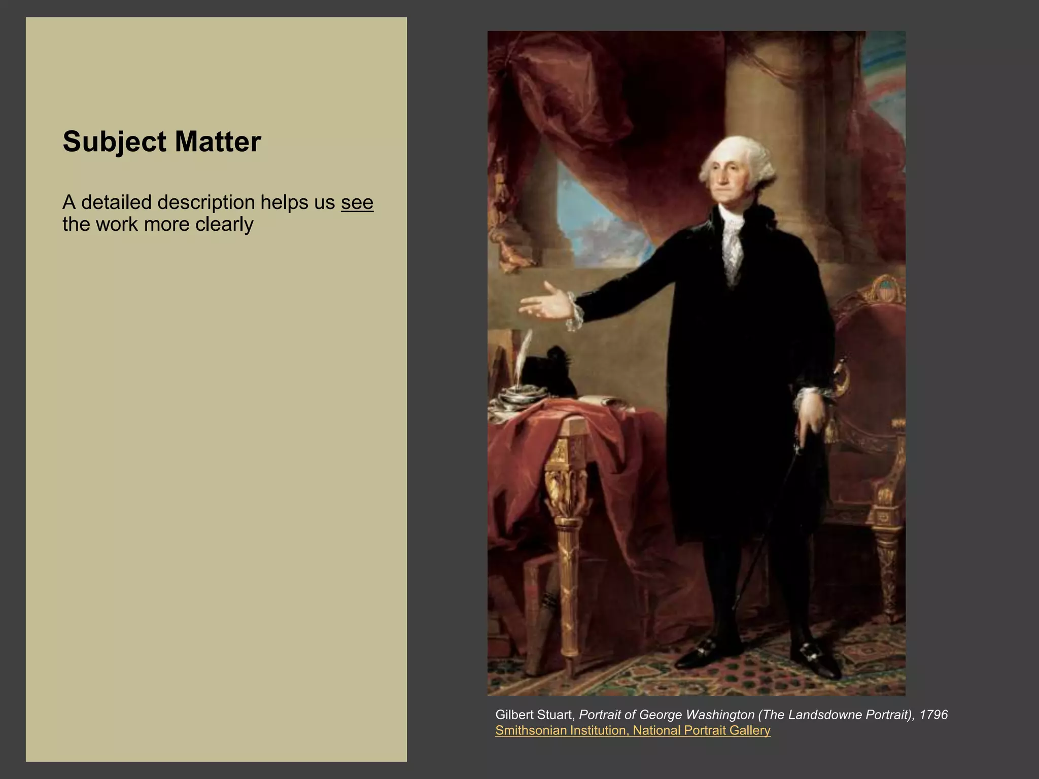 Subject Matter
A detailed description helps us see
the work more clearly




                                      Gilbert Stuart, Portrait of George Washington (The Landsdowne Portrait), 1796
                                      Smithsonian Institution, National Portrait Gallery
 