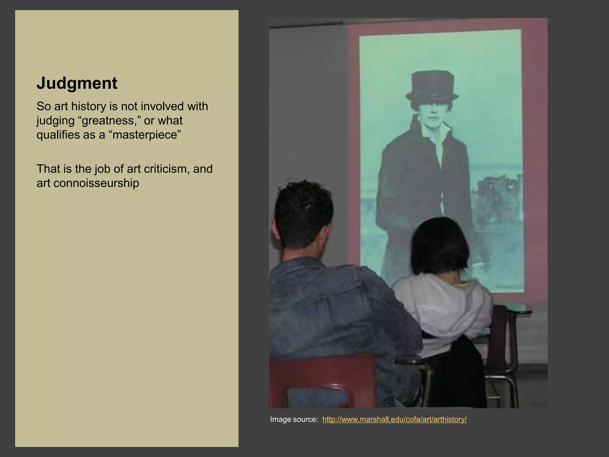 Judgment
So art history is not involved with
judging “greatness,” or what
qualifies as a “masterpiece”

That is the job of art criticism, and
art connoisseurship




                                        Image source: http://www.marshall.edu/cofa/art/arthistory/
 