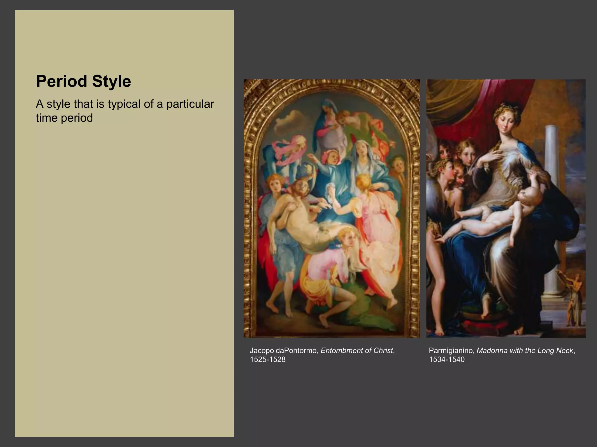 Period Style
A style that is typical of a particular
time period




                                          Jacopo daPontormo, Entombment of Christ,   Parmigianino, Madonna with the Long Neck,
                                          1525-1528                                  1534-1540
 