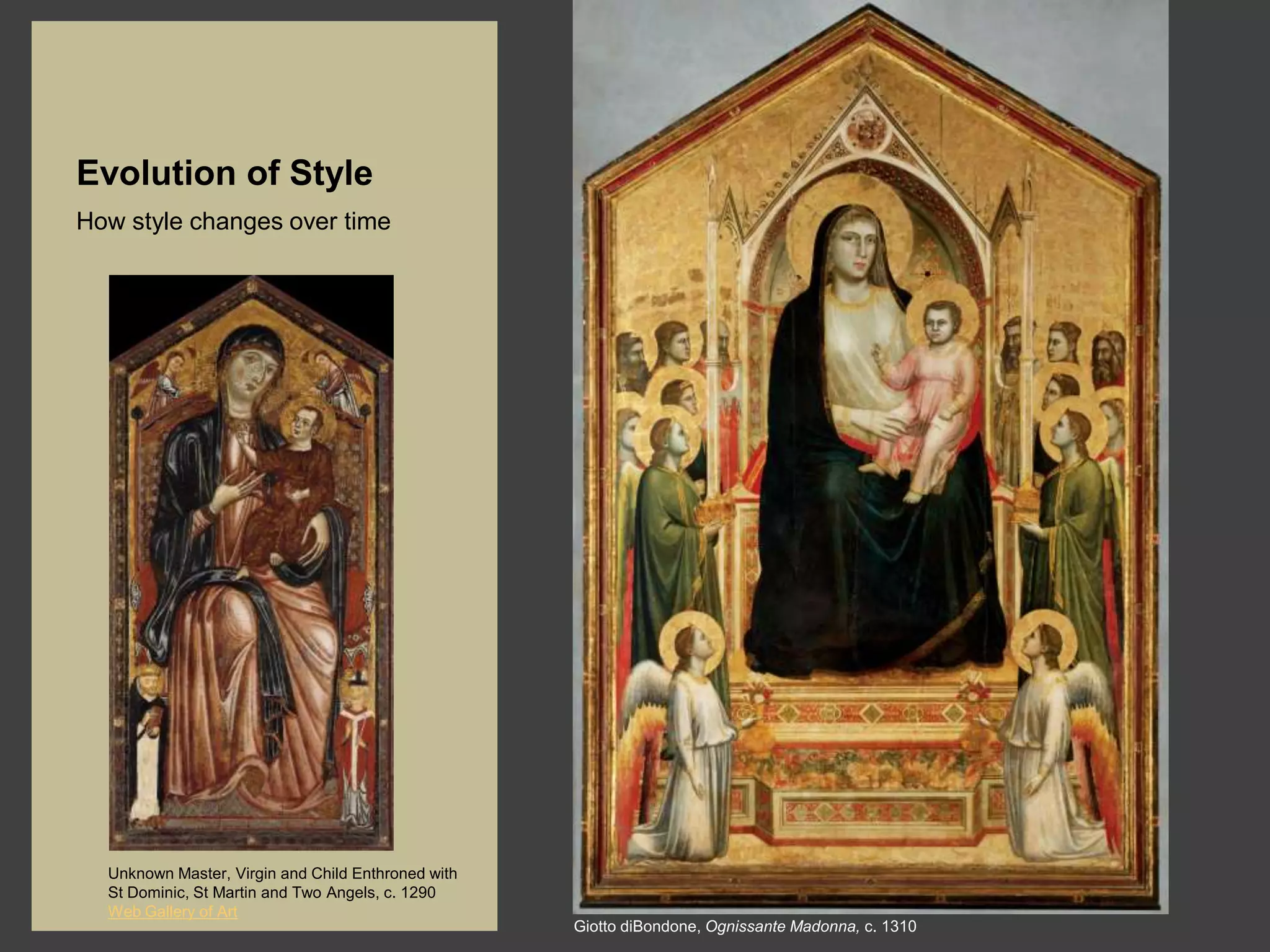 Evolution of Style
How style changes over time




  Unknown Master, Virgin and Child Enthroned with
  St Dominic, St Martin and Two Angels, c. 1290
  Web Gallery of Art
                                                    Giotto diBondone, Ognissante Madonna, c. 1310
 