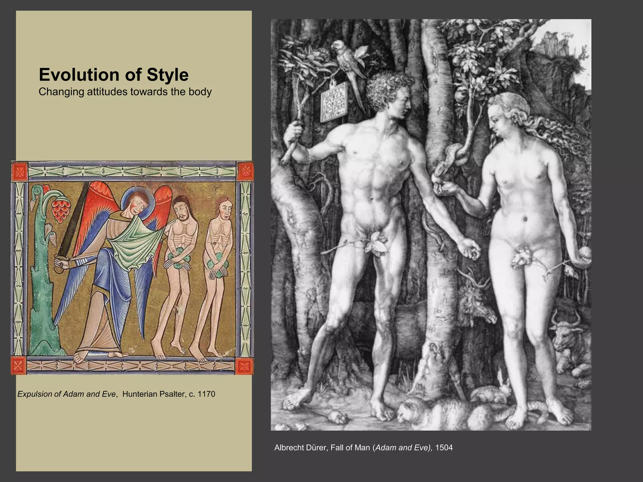 Evolution of Style
     Changing attitudes towards the body




Expulsion of Adam and Eve, Hunterian Psalter, c. 1170




                                                        Albrecht Dürer, Fall of Man (Adam and Eve), 1504
 