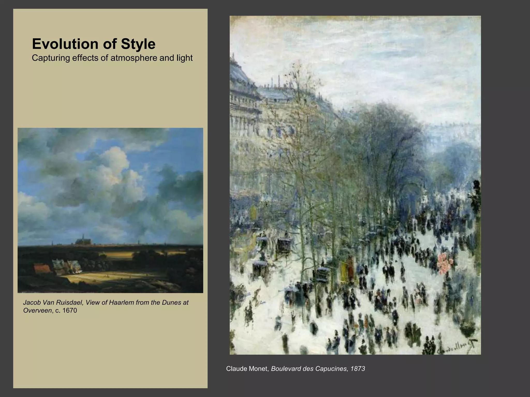 Evolution of Style
  Capturing effects of atmosphere and light




Jacob Van Ruisdael, View of Haarlem from the Dunes at
Overveen, c. 1670




                                                        Claude Monet, Boulevard des Capucines, 1873
 