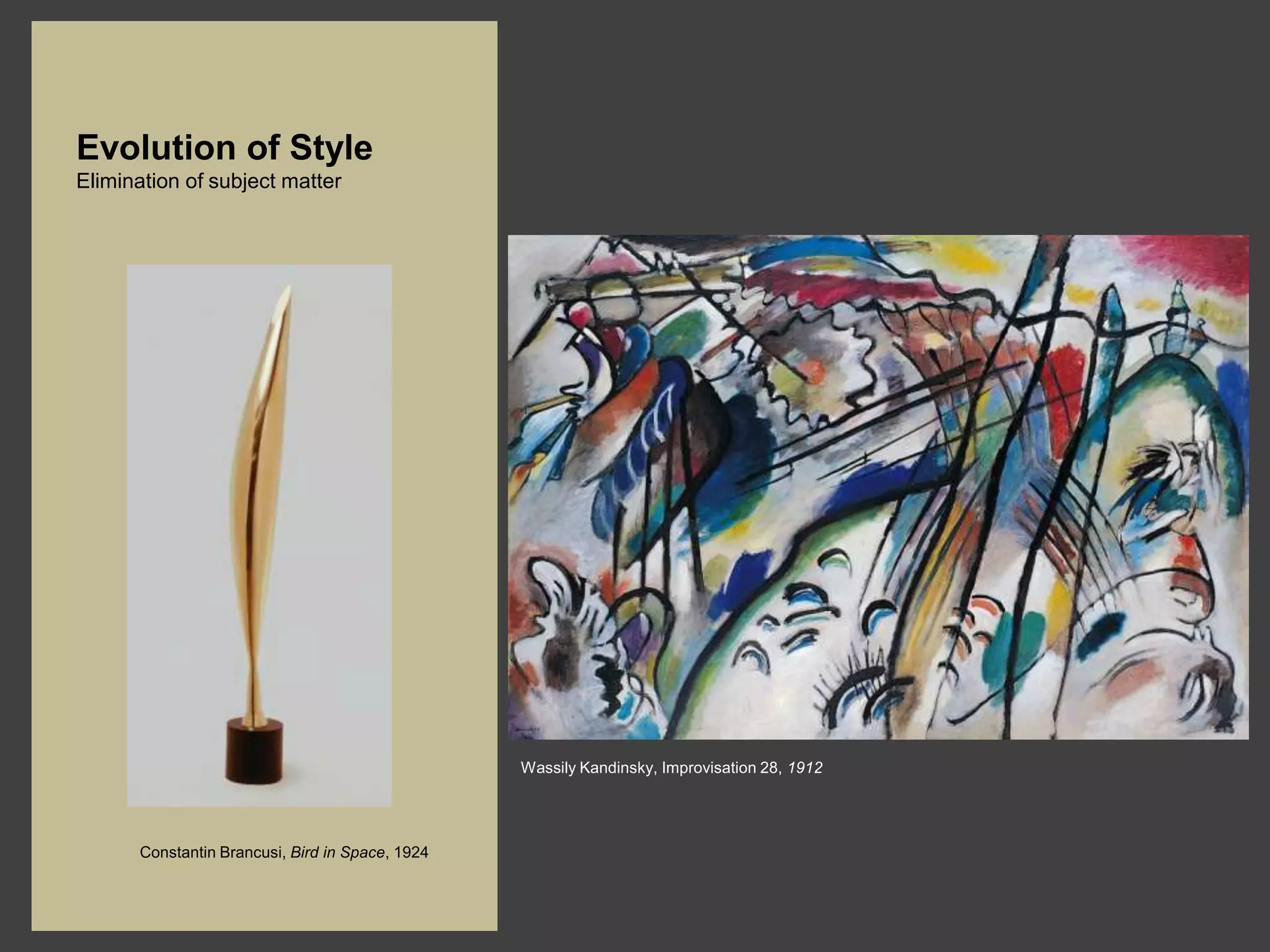 Evolution of Style
Elimination of subject matter




                                                 Wassily Kandinsky, Improvisation 28, 1912




      Constantin Brancusi, Bird in Space, 1924
 