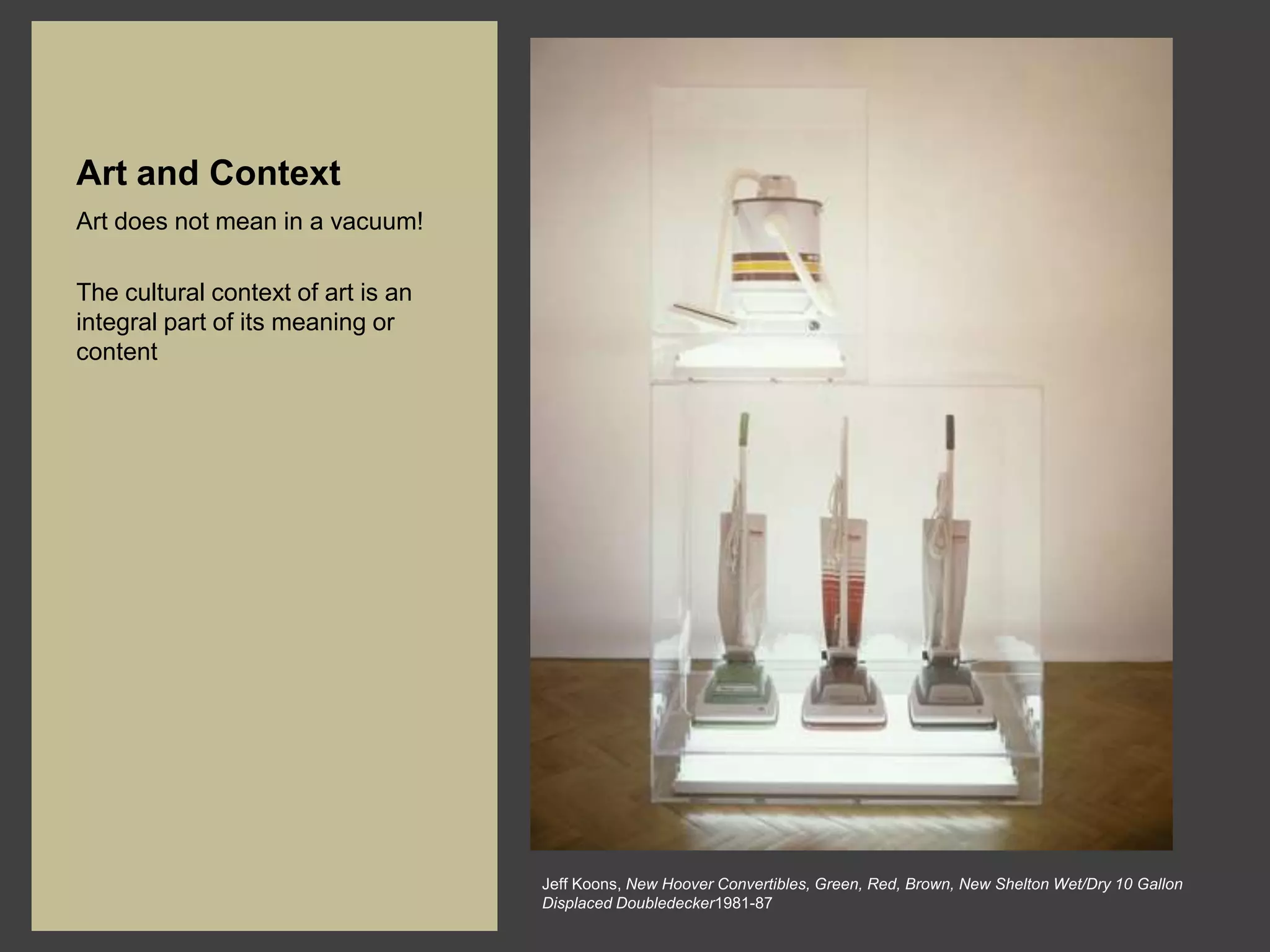 Art and Context
Art does not mean in a vacuum!

The cultural context of art is an
integral part of its meaning or
content




                                    Jeff Koons, New Hoover Convertibles, Green, Red, Brown, New Shelton Wet/Dry 10 Gallon
                                    Displaced Doubledecker1981-87
 