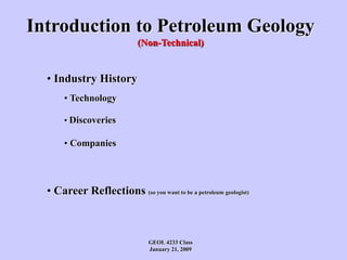 Introduction to Petroleum Geology
(Non-Technical)
• Industry History
• Technology
• Discoveries
• Companies
• Career Reflections (so you want to be a petroleum geologist)
GEOL 4233 Class
January 21, 2009
 